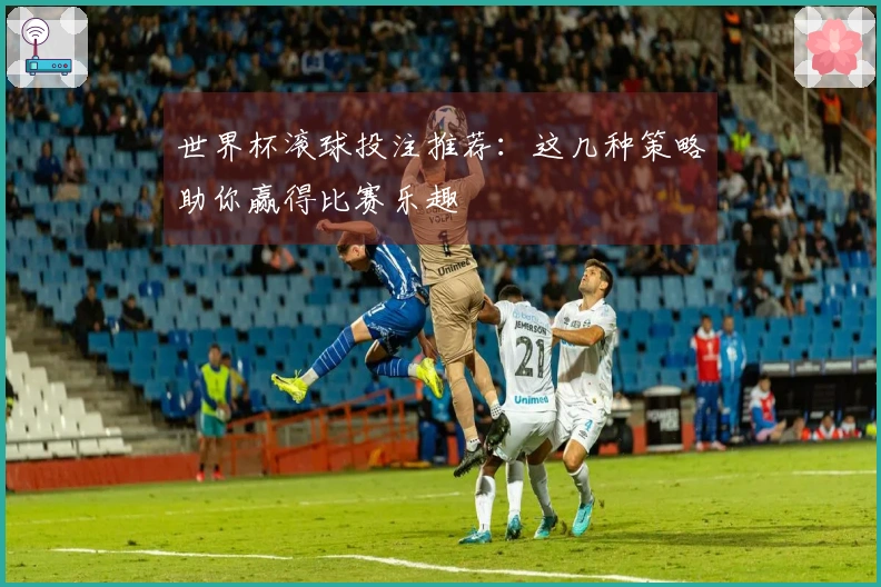 世界杯滚球投注推荐：这几种策略助你赢得比赛乐趣