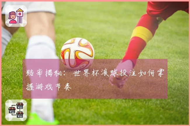 赔率揭秘：世界杯滚球投注如何掌握游戏节奏