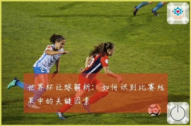 世界杯让球解析：如何识别比赛结果中的关键因素