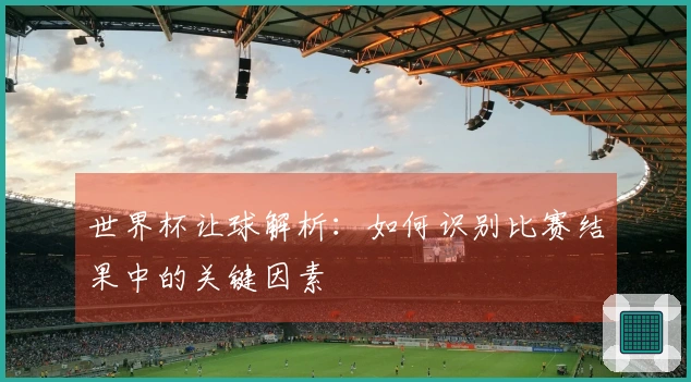 世界杯让球解析：如何识别比赛结果中的关键因素