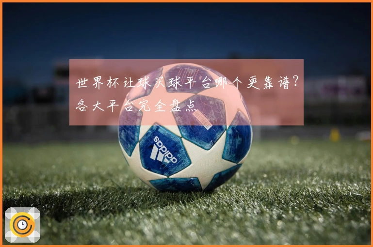 世界杯让球买球平台哪个更靠谱？各大平台完全盘点