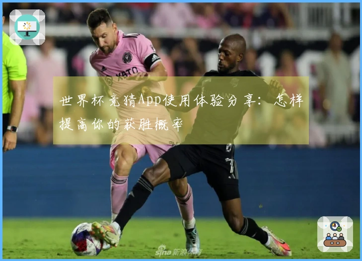 世界杯竞猜App使用体验分享：怎样提高你的获胜概率